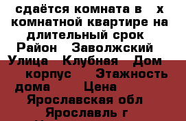 сдаётся комната в 2-х комнатной квартире на длительный срок › Район ­ Заволжский › Улица ­ Клубная › Дом ­ 11 корпус 2 › Этажность дома ­ 5 › Цена ­ 5 000 - Ярославская обл., Ярославль г. Недвижимость » Квартиры аренда   . Ярославская обл.,Ярославль г.